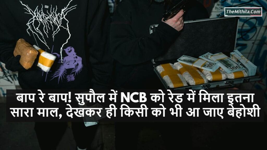 बाप रे बाप! सुपौल में NCB को रेड में मिला इतना सारा माल, देखकर ही किसी को भी आ जाए बेहोशी